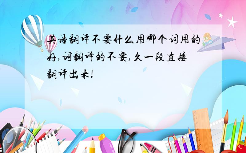 英语翻译不要什么用哪个词用的好,词翻译的不要,久一段直接翻译出来!