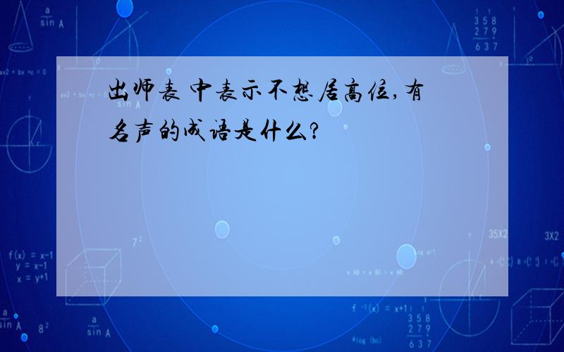 出师表 中表示不想居高位,有名声的成语是什么?