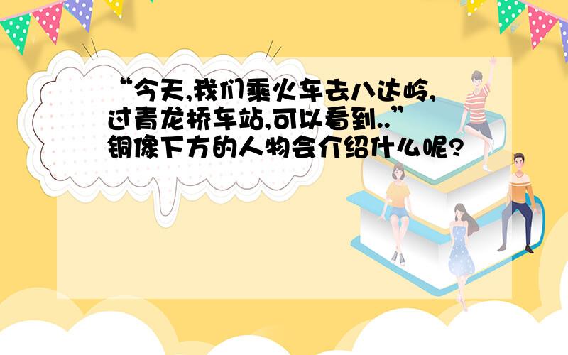 “今天,我们乘火车去八达岭,过青龙桥车站,可以看到..”铜像下方的人物会介绍什么呢?