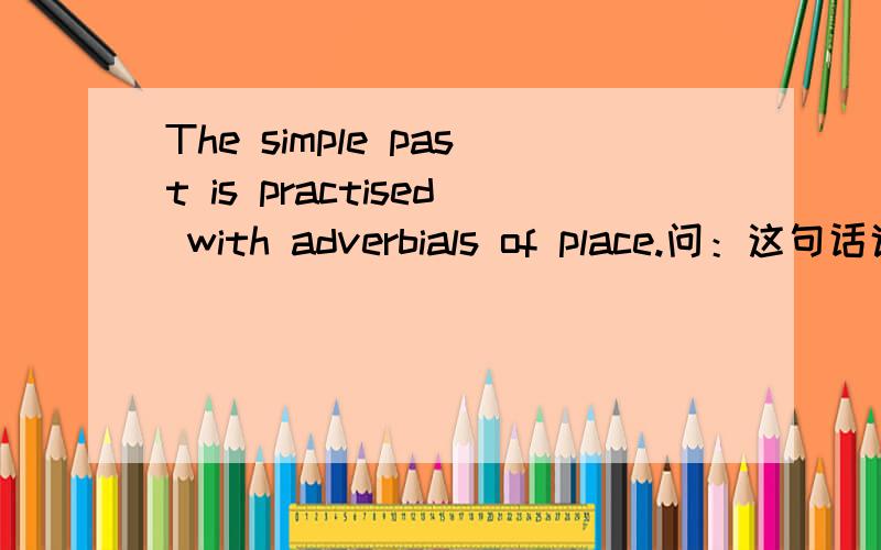 The simple past is practised with adverbials of place.问：这句话说