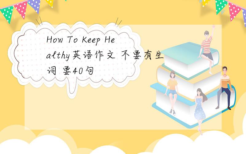 How To Keep Healthy英语作文 不要有生词 要40句