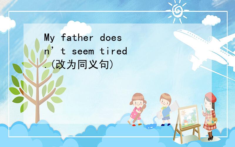 My father doesn’t seem tired.(改为同义句)