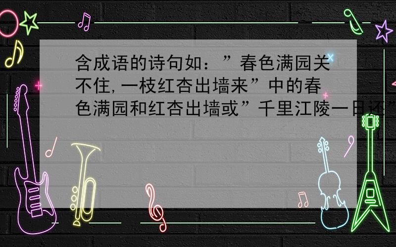 含成语的诗句如：”春色满园关不住,一枝红杏出墙来”中的春色满园和红杏出墙或”千里江陵一日还”中的一日千里不要重复！只要多