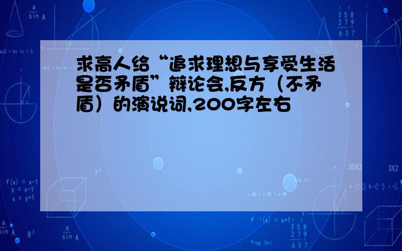 求高人给“追求理想与享受生活是否矛盾”辩论会,反方（不矛盾）的演说词,200字左右