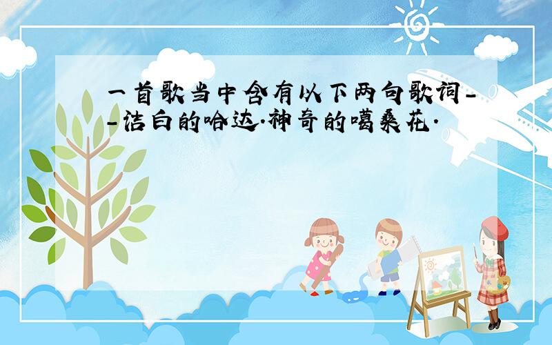 一首歌当中含有以下两句歌词--洁白的哈达.神奇的噶桑花.