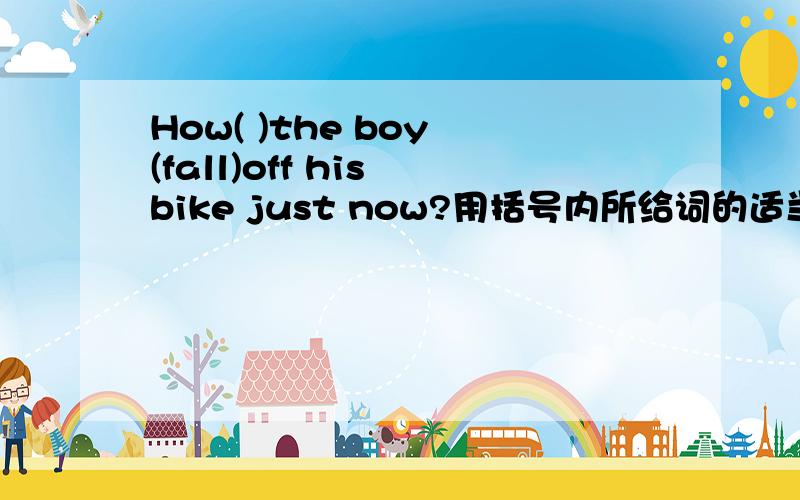 How( )the boy (fall)off his bike just now?用括号内所给词的适当形式填空