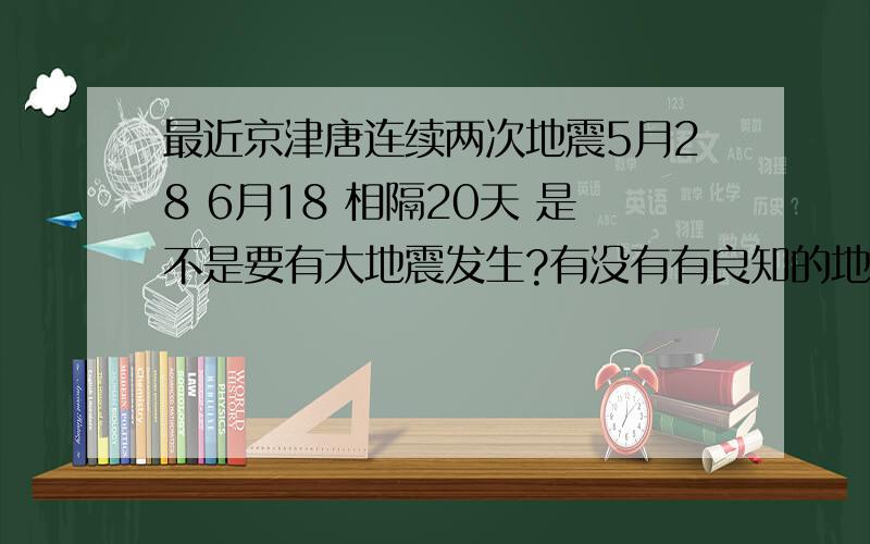 最近京津唐连续两次地震5月28 6月18 相隔20天 是不是要有大地震发生?有没有有良知的地震学者给讲讲