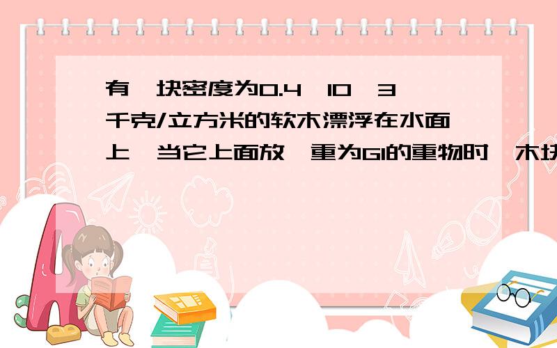 有一块密度为0.4×10^3千克/立方米的软木漂浮在水面上,当它上面放一重为G1的重物时,木块体积的3/5没入水中；当将