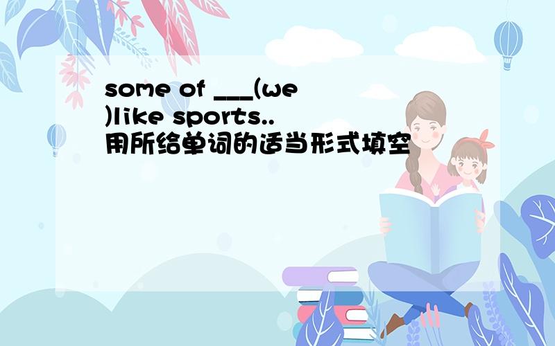 some of ___(we)like sports..用所给单词的适当形式填空