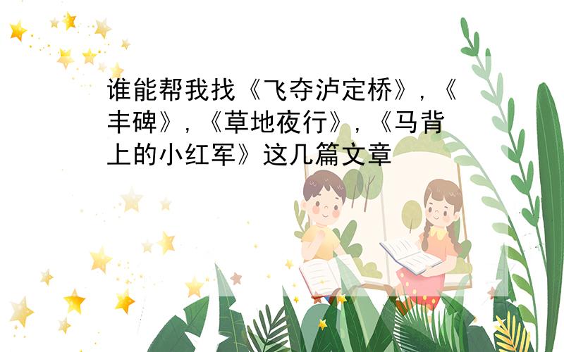 谁能帮我找《飞夺泸定桥》,《丰碑》,《草地夜行》,《马背上的小红军》这几篇文章