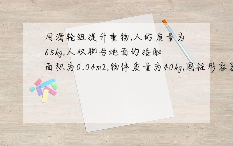 用滑轮组提升重物,人的质量为65kg,人双脚与地面的接触面积为0.04m2,物体质量为40kg,圆柱形容器的底面积刚好为