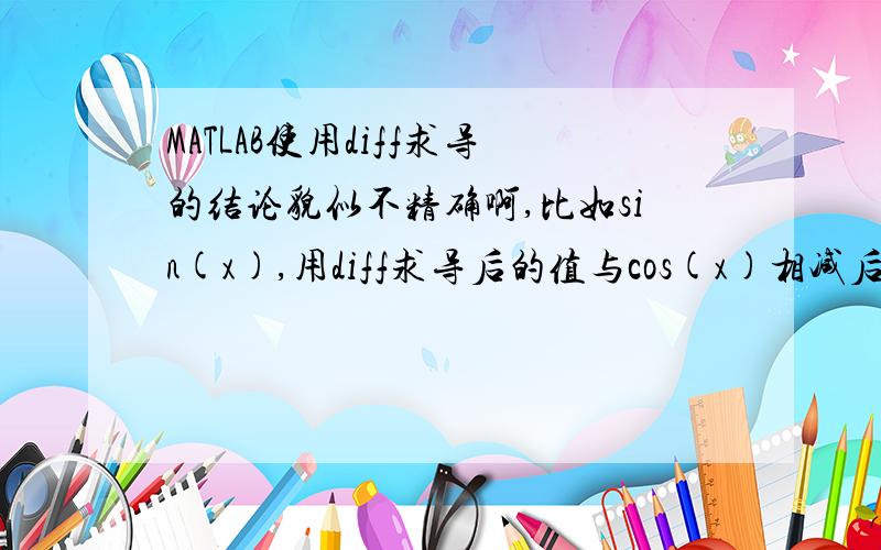 MATLAB使用diff求导的结论貌似不精确啊,比如sin(x),用diff求导后的值与cos(x)相减后,差值很大.