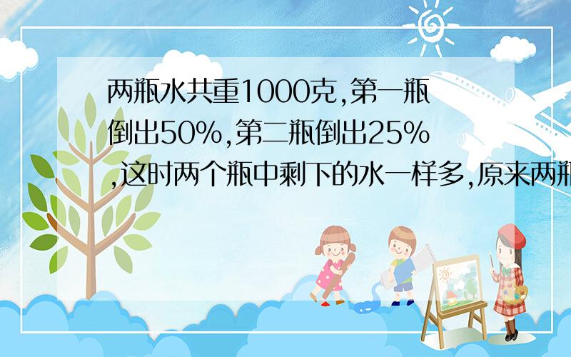 两瓶水共重1000克,第一瓶倒出50%,第二瓶倒出25%,这时两个瓶中剩下的水一样多,原来两瓶水各重多少克?