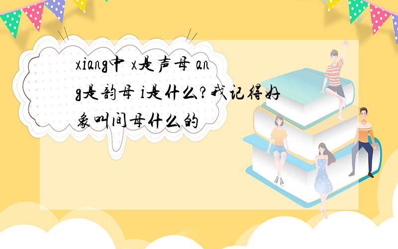 xiang中 x是声母 ang是韵母 i是什么?我记得好象叫间母什么的