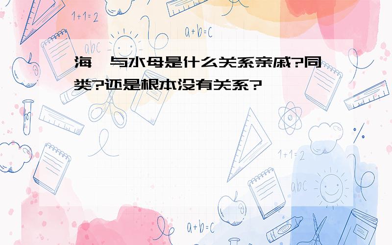 海蛰与水母是什么关系亲戚?同类?还是根本没有关系?