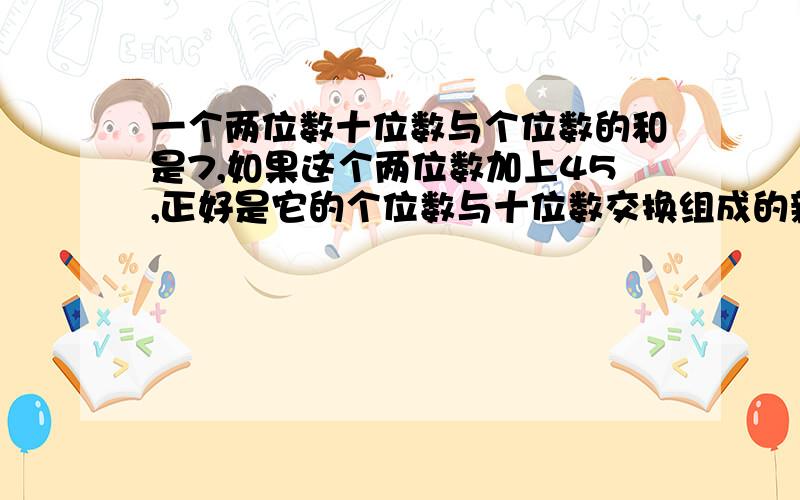 一个两位数十位数与个位数的和是7,如果这个两位数加上45,正好是它的个位数与十位数交换组成的新两位数,