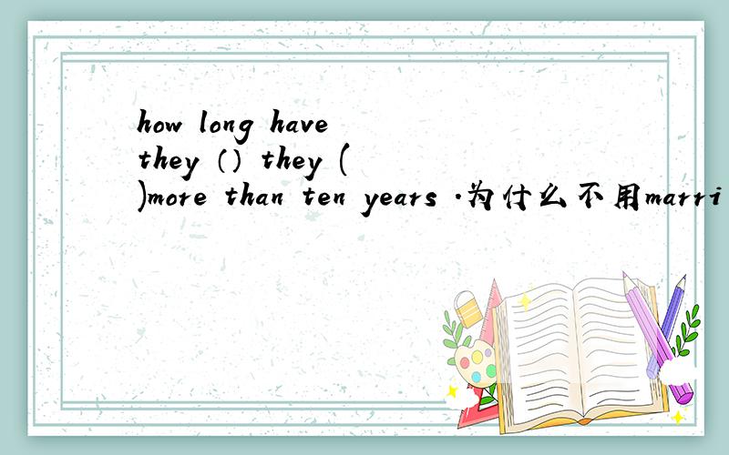 how long have they （） they ()more than ten years .为什么不用marri