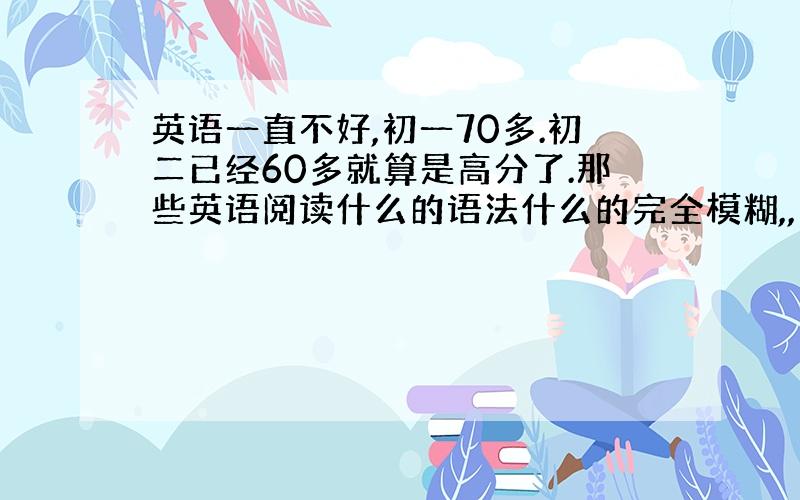 英语一直不好,初一70多.初二已经60多就算是高分了.那些英语阅读什么的语法什么的完全模糊,,如果从暑假开始补,自己自学