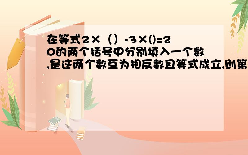 在等式2×（）-3×()=20的两个括号中分别填入一个数,是这两个数互为相反数且等式成立,则第一个括号应填