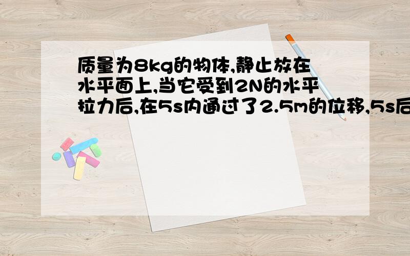 质量为8kg的物体,静止放在水平面上,当它受到2N的水平拉力后,在5s内通过了2.5m的位移,5s后拉力撤去.