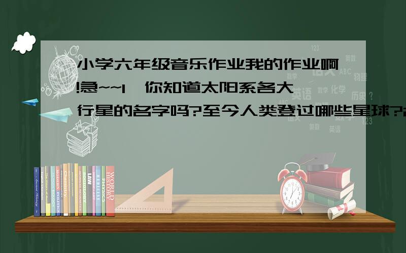 小学六年级音乐作业我的作业啊!急~~1,你知道太阳系各大行星的名字吗?至今人类登过哪些星球?2,1989年在科威特举行亚