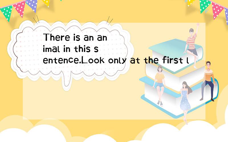 There is an animal in this sentence.Look only at the first l