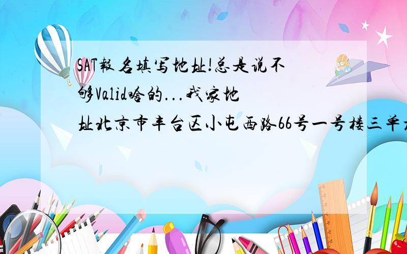 SAT报名填写地址!总是说不够Valid啥的...我家地址北京市丰台区小屯西路66号一号楼三单元101我第一行写的是 N