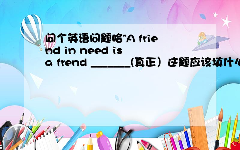 问个英语问题哈~A friend in need is a frend _______(真正）这题应该填什么呢?为什么呢