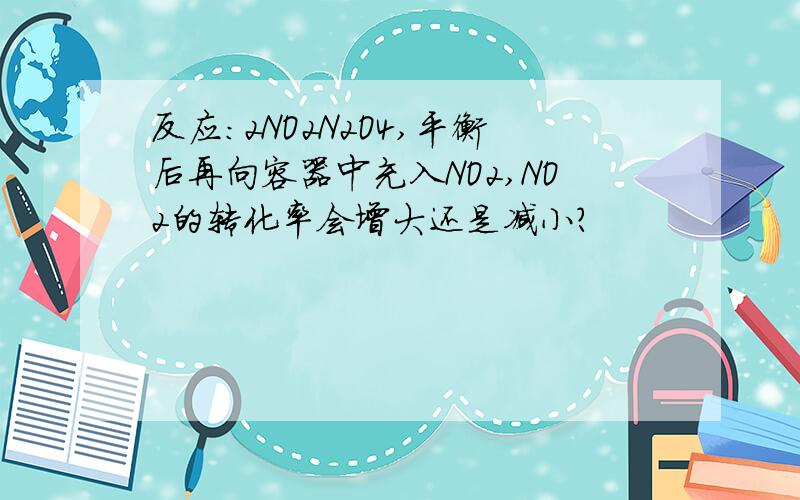 反应：2NO2N2O4,平衡后再向容器中充入NO2,NO2的转化率会增大还是减小?