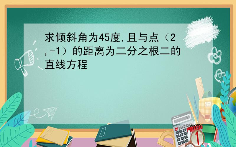 求倾斜角为45度,且与点（2,-1）的距离为二分之根二的直线方程