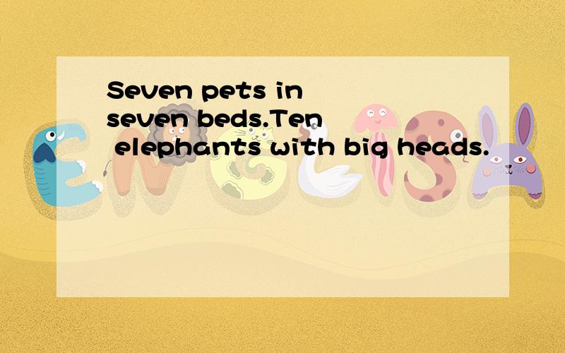 Seven pets in seven beds.Ten elephants with big heads.