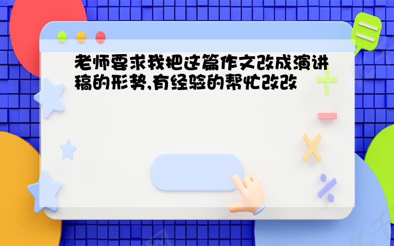 老师要求我把这篇作文改成演讲稿的形势,有经验的帮忙改改