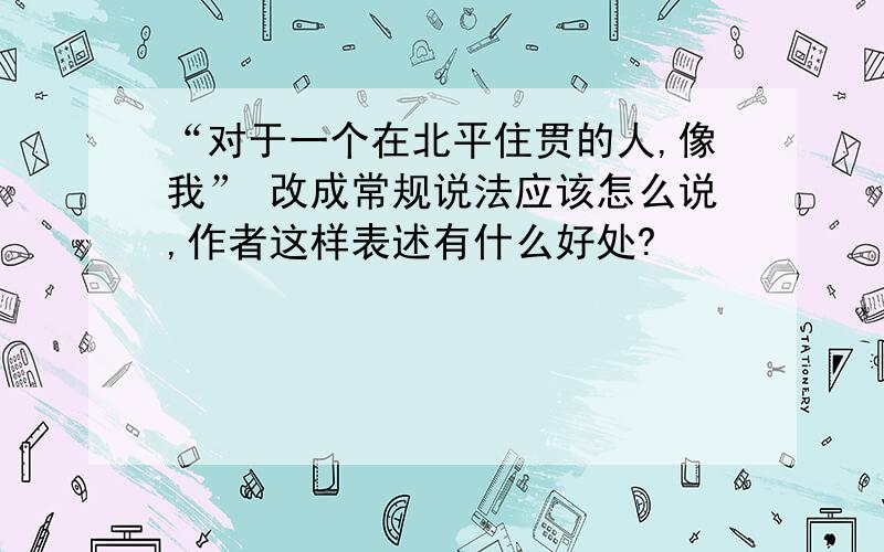 “对于一个在北平住贯的人,像我” 改成常规说法应该怎么说,作者这样表述有什么好处?