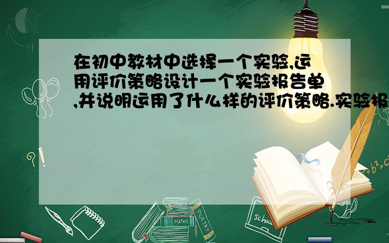 在初中教材中选择一个实验,运用评价策略设计一个实验报告单,并说明运用了什么样的评价策略.实验报告单可参考课程“初中生物实