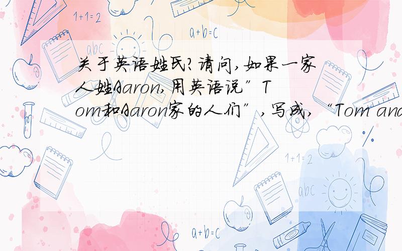 关于英语姓氏?请问,如果一家人姓Aaron,用英语说”Tom和Aaron家的人们”,写成,“Tom and the Aa