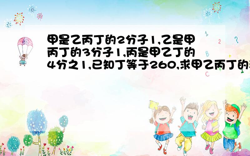 甲是乙丙丁的2分子1,乙是甲丙丁的3分子1,丙是甲乙丁的4分之1,已知丁等于260,求甲乙丙丁的和