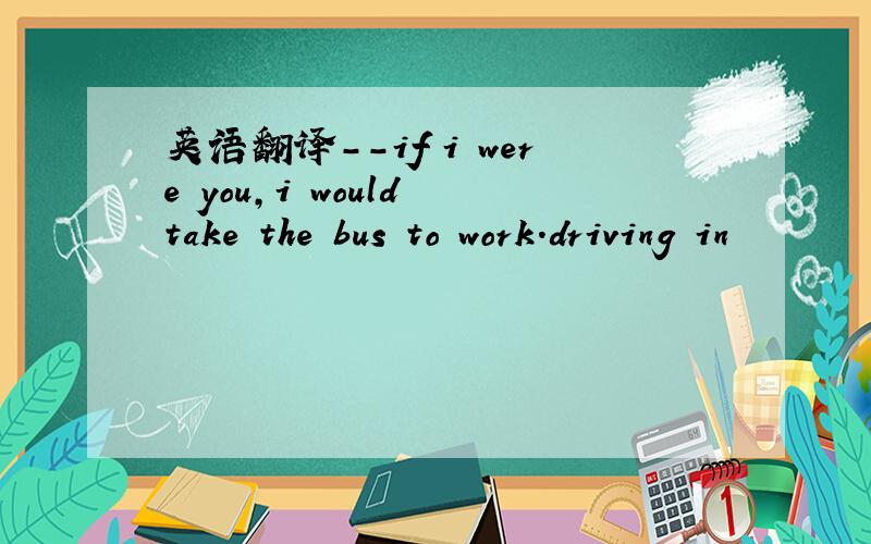 英语翻译--if i were you,i would take the bus to work.driving in