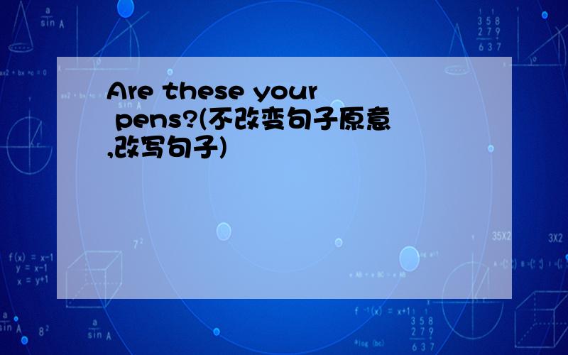 Are these your pens?(不改变句子原意,改写句子)