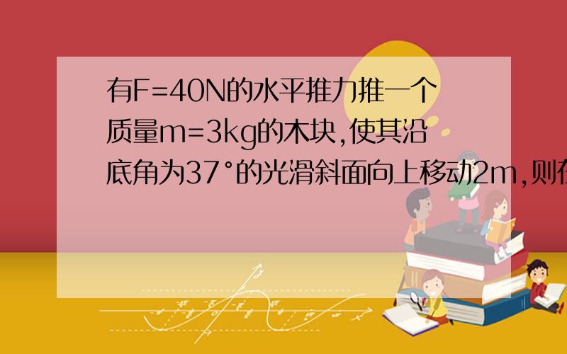 有F=40N的水平推力推一个质量m=3kg的木块,使其沿底角为37°的光滑斜面向上移动2m,则在这一过程中,F做功为多少