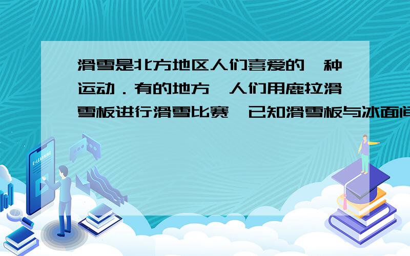 滑雪是北方地区人们喜爱的一种运动．有的地方,人们用鹿拉滑雪板进行滑雪比赛,已知滑雪板与冰面间的滑动摩擦力是滑雪板与人总重