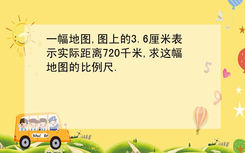 一幅地图,图上的3.6厘米表示实际距离720千米,求这幅地图的比例尺.