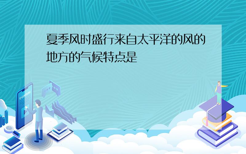 夏季风时盛行来自太平洋的风的地方的气候特点是