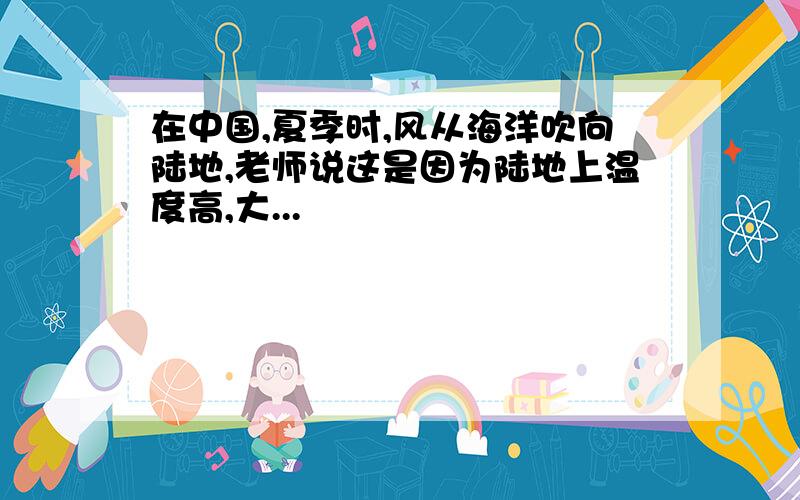 在中国,夏季时,风从海洋吹向陆地,老师说这是因为陆地上温度高,大...