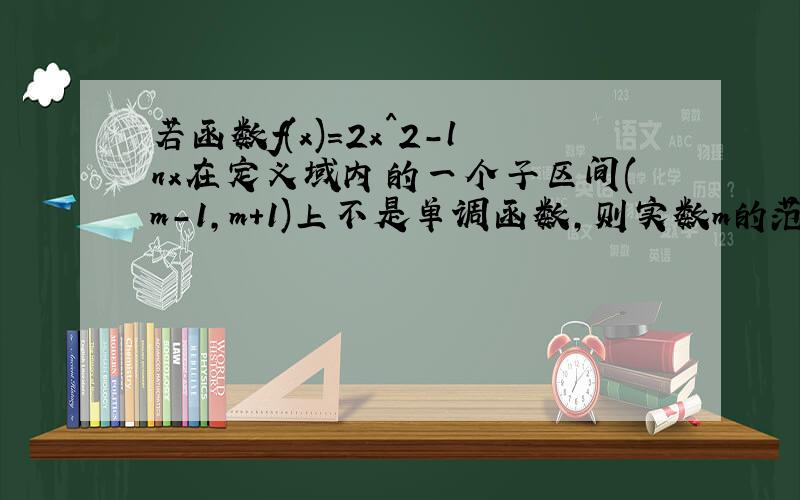 若函数f(x)=2x^2-lnx在定义域内的一个子区间(m-1,m+1)上不是单调函数,则实数m的范围是?