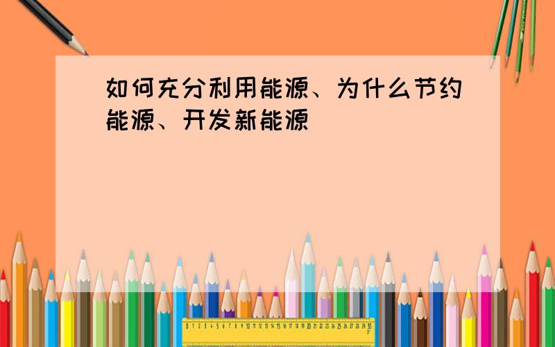 如何充分利用能源、为什么节约能源、开发新能源