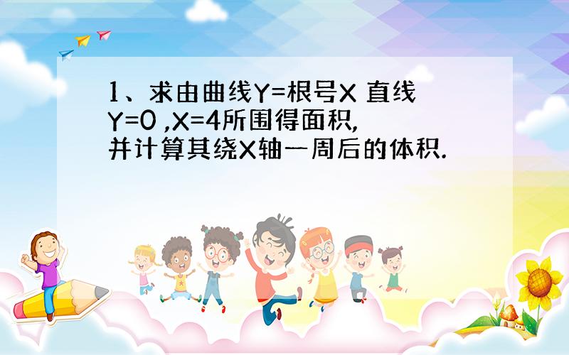 1、求由曲线Y=根号X 直线Y=0 ,X=4所围得面积,并计算其绕X轴一周后的体积.