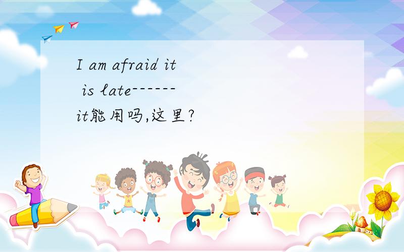 I am afraid it is late------it能用吗,这里?