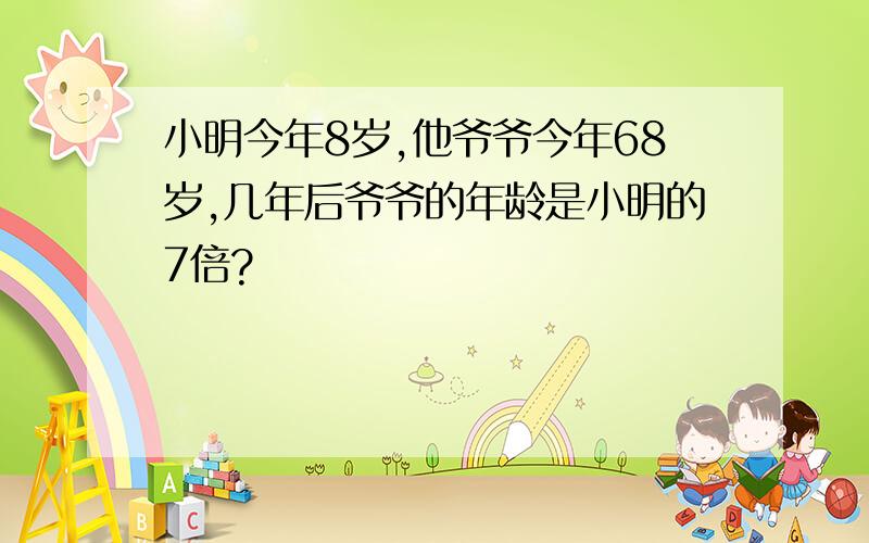 小明今年8岁,他爷爷今年68岁,几年后爷爷的年龄是小明的7倍?