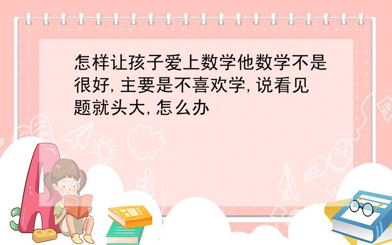 怎样让孩子爱上数学他数学不是很好,主要是不喜欢学,说看见题就头大,怎么办