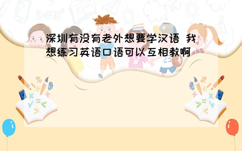 深圳有没有老外想要学汉语 我想练习英语口语可以互相教啊